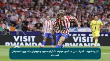 نتيجة قوية.. تعرف على ملخص مباراة أتلتيكو مدريد وفيرايال بالدوري الإسباني السبت